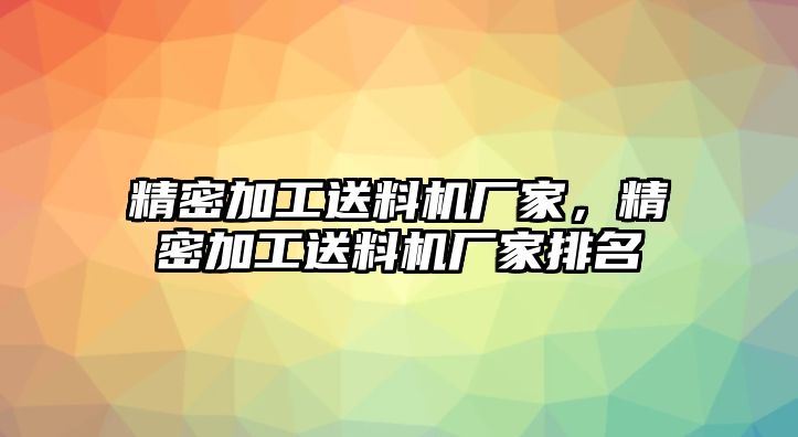 精密加工送料機(jī)廠家，精密加工送料機(jī)廠家排名