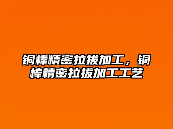 銅棒精密拉拔加工，銅棒精密拉拔加工工藝