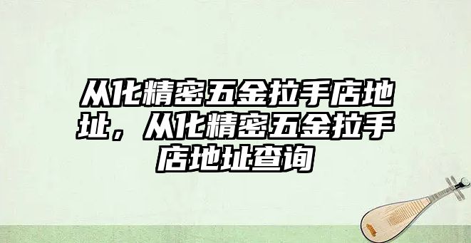 從化精密五金拉手店地址，從化精密五金拉手店地址查詢