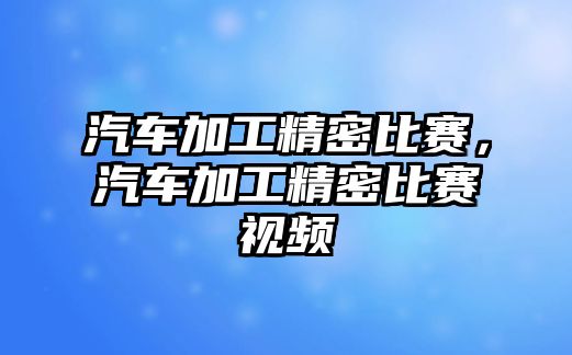 汽車加工精密比賽，汽車加工精密比賽視頻