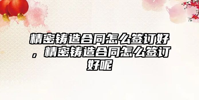 精密鑄造合同怎么簽訂好，精密鑄造合同怎么簽訂好呢