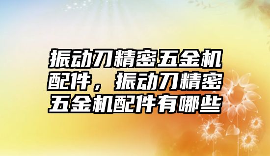 振動刀精密五金機配件，振動刀精密五金機配件有哪些