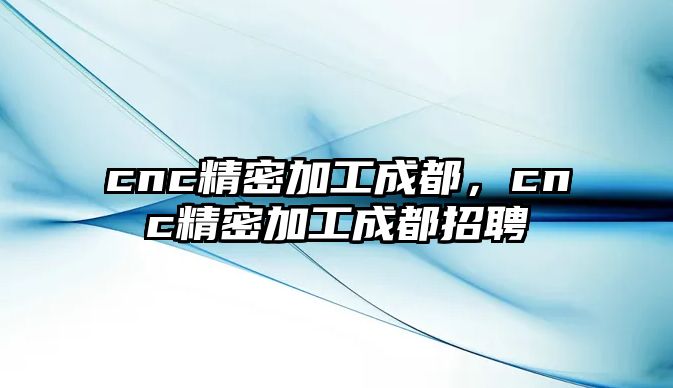 cnc精密加工成都，cnc精密加工成都招聘