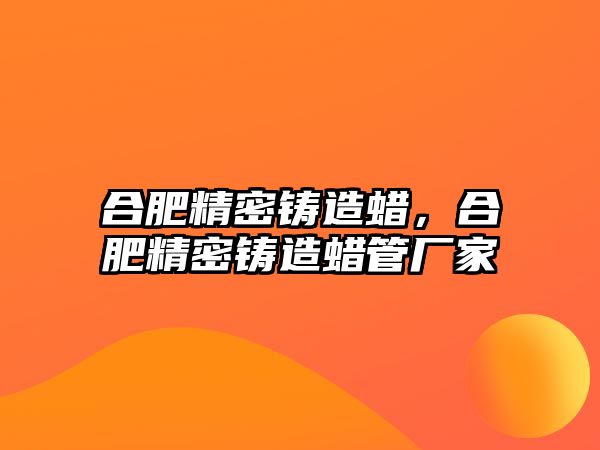 合肥精密鑄造蠟，合肥精密鑄造蠟管廠家