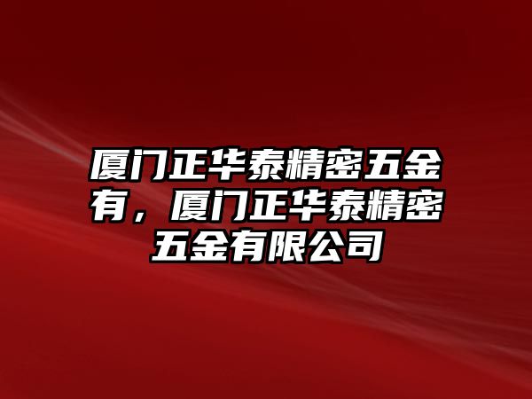 廈門正華泰精密五金有，廈門正華泰精密五金有限公司