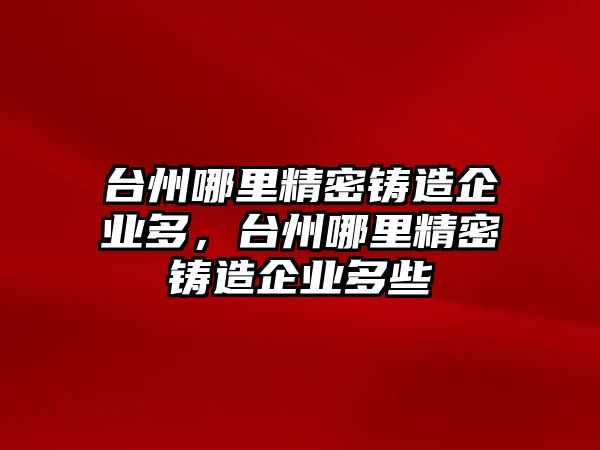 臺州哪里精密鑄造企業(yè)多，臺州哪里精密鑄造企業(yè)多些