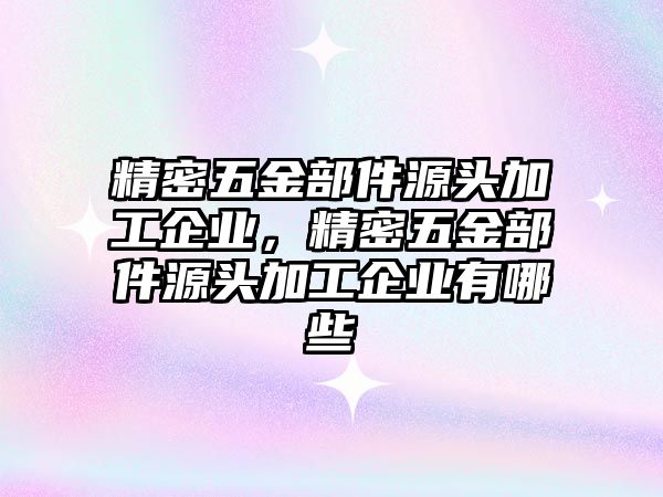 精密五金部件源頭加工企業(yè)，精密五金部件源頭加工企業(yè)有哪些