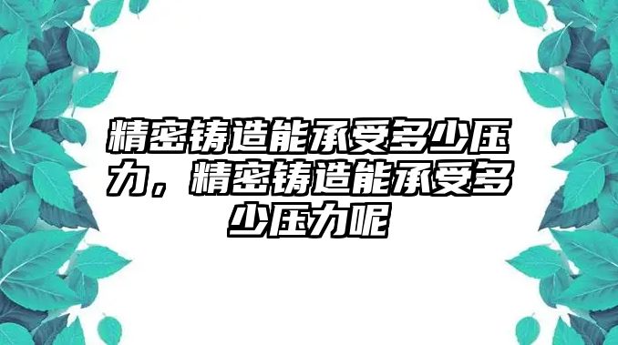 精密鑄造能承受多少壓力，精密鑄造能承受多少壓力呢