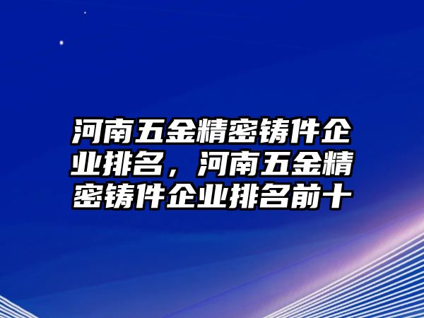 河南五金精密鑄件企業(yè)排名，河南五金精密鑄件企業(yè)排名前十