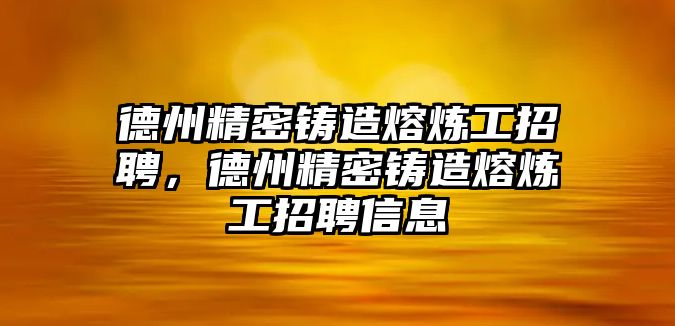 德州精密鑄造熔煉工招聘，德州精密鑄造熔煉工招聘信息