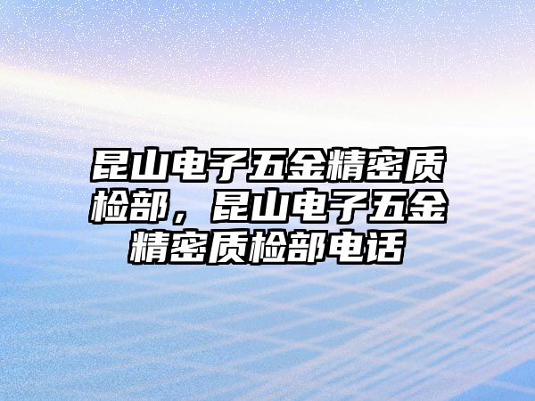 昆山電子五金精密質(zhì)檢部，昆山電子五金精密質(zhì)檢部電話(huà)