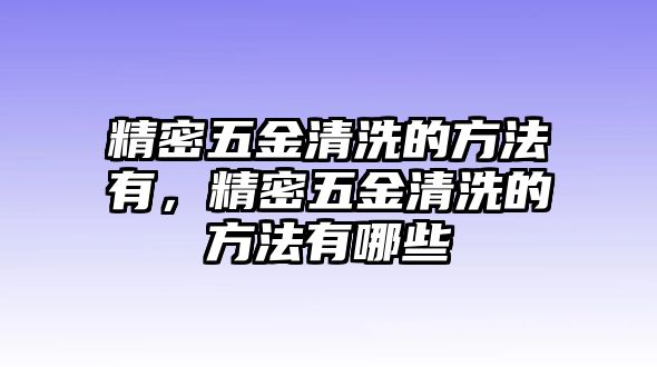 精密五金清洗的方法有，精密五金清洗的方法有哪些