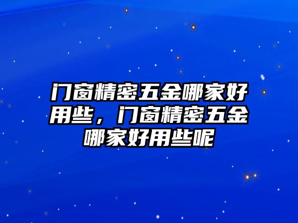 門窗精密五金哪家好用些，門窗精密五金哪家好用些呢