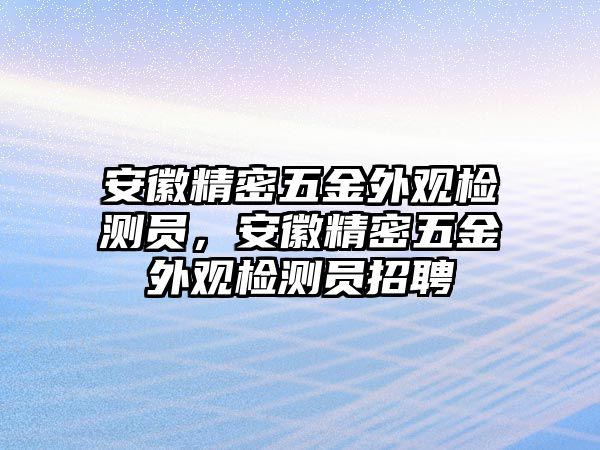 安徽精密五金外觀檢測員，安徽精密五金外觀檢測員招聘