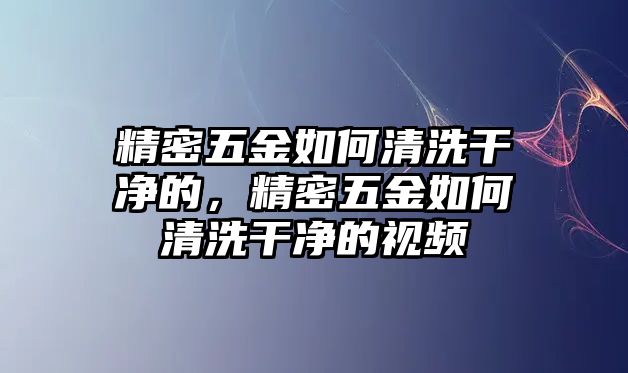 精密五金如何清洗干凈的，精密五金如何清洗干凈的視頻