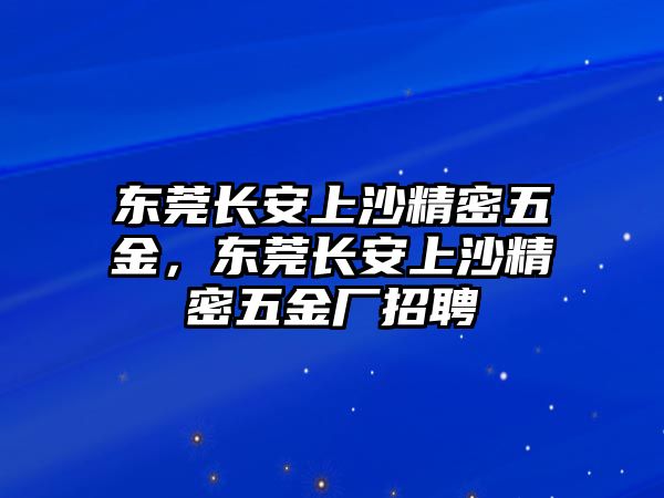 東莞長(zhǎng)安上沙精密五金，東莞長(zhǎng)安上沙精密五金廠招聘