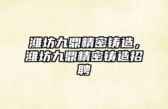 濰坊九鼎精密鑄造，濰坊九鼎精密鑄造招聘