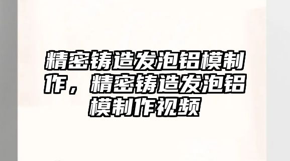 精密鑄造發(fā)泡鋁模制作，精密鑄造發(fā)泡鋁模制作視頻