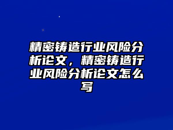 精密鑄造行業(yè)風(fēng)險分析論文，精密鑄造行業(yè)風(fēng)險分析論文怎么寫