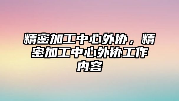 精密加工中心外協(xié)，精密加工中心外協(xié)工作內(nèi)容