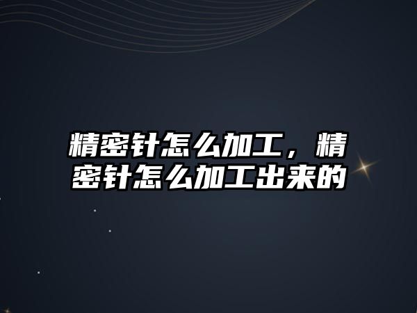 精密針怎么加工，精密針怎么加工出來(lái)的