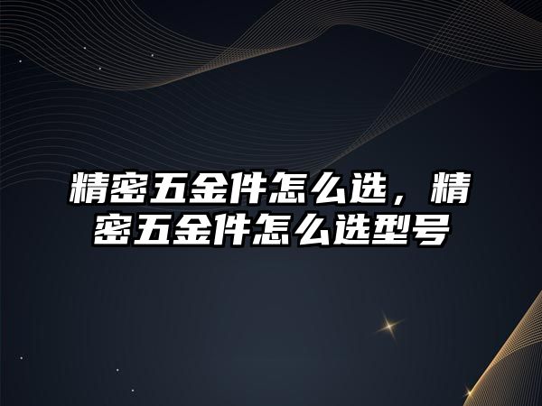 精密五金件怎么選，精密五金件怎么選型號(hào)