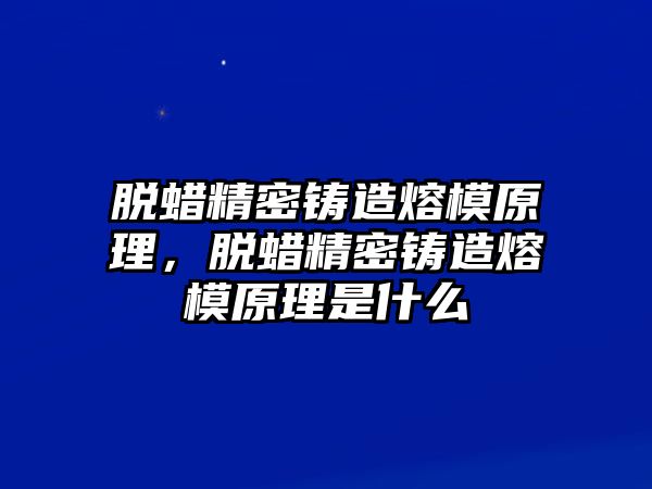 脫蠟精密鑄造熔模原理，脫蠟精密鑄造熔模原理是什么