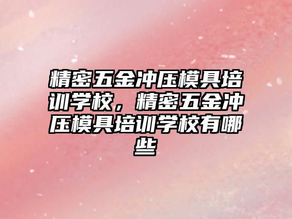 精密五金沖壓模具培訓(xùn)學(xué)校，精密五金沖壓模具培訓(xùn)學(xué)校有哪些