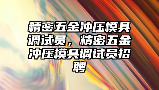 精密五金沖壓模具調(diào)試員，精密五金沖壓模具調(diào)試員招聘