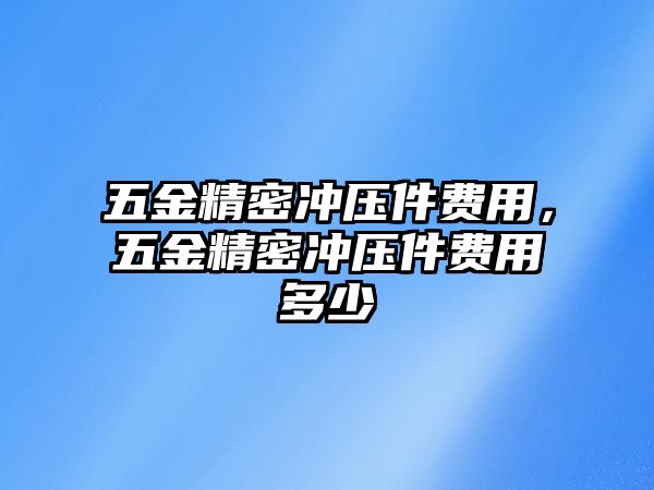 五金精密沖壓件費(fèi)用，五金精密沖壓件費(fèi)用多少