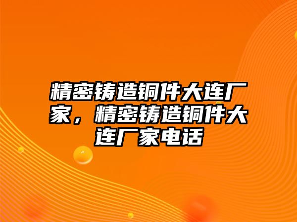 精密鑄造銅件大連廠家，精密鑄造銅件大連廠家電話