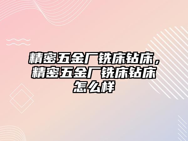 精密五金廠銑床鉆床，精密五金廠銑床鉆床怎么樣