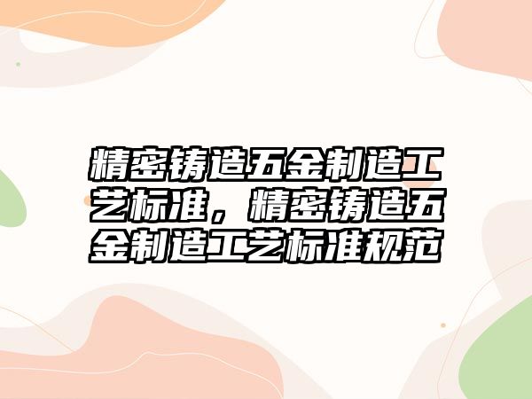 精密鑄造五金制造工藝標準，精密鑄造五金制造工藝標準規(guī)范