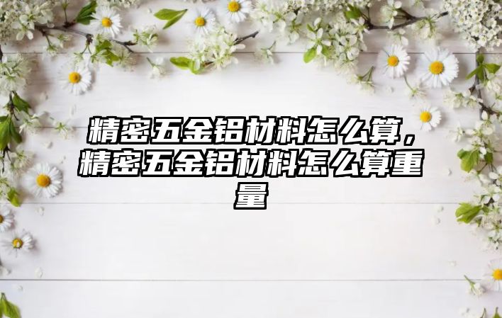 精密五金鋁材料怎么算，精密五金鋁材料怎么算重量