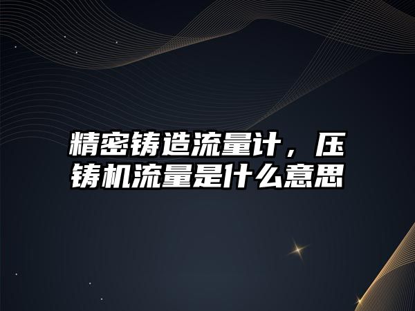 精密鑄造流量計，壓鑄機流量是什么意思