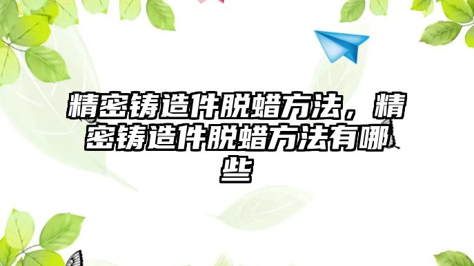 精密鑄造件脫蠟方法，精密鑄造件脫蠟方法有哪些