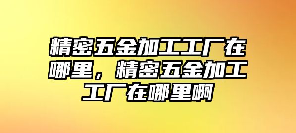 精密五金加工工廠在哪里，精密五金加工工廠在哪里啊