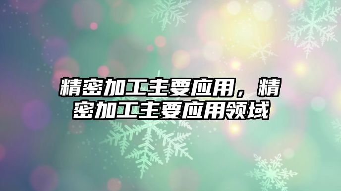 精密加工主要應(yīng)用，精密加工主要應(yīng)用領(lǐng)域