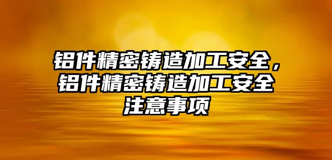 鋁件精密鑄造加工安全，鋁件精密鑄造加工安全注意事項