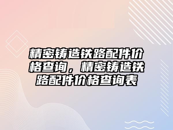 精密鑄造鐵路配件價格查詢，精密鑄造鐵路配件價格查詢表