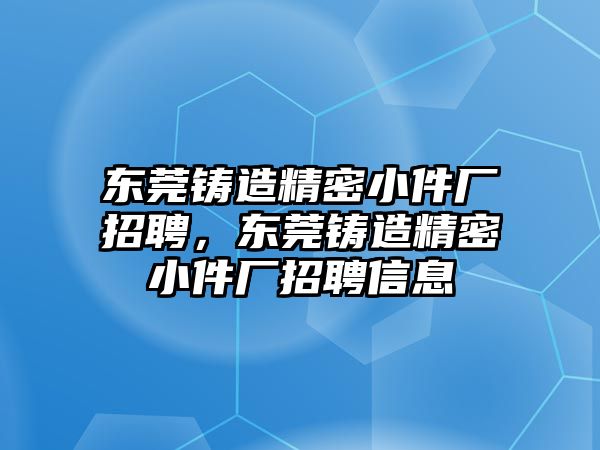 東莞鑄造精密小件廠招聘，東莞鑄造精密小件廠招聘信息