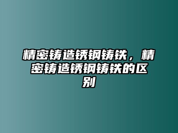 精密鑄造銹鋼鑄鐵，精密鑄造銹鋼鑄鐵的區(qū)別