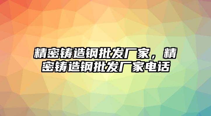 精密鑄造鋼批發(fā)廠家，精密鑄造鋼批發(fā)廠家電話