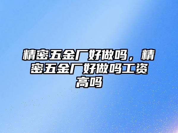 精密五金廠好做嗎，精密五金廠好做嗎工資高嗎