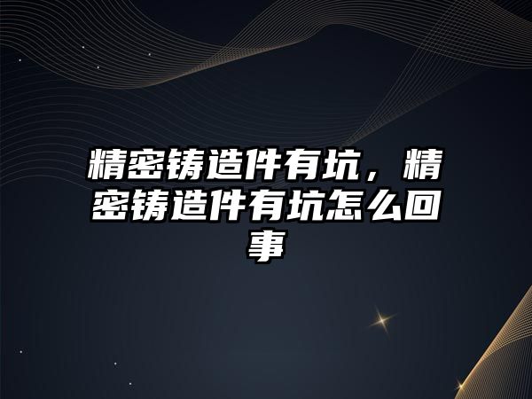 精密鑄造件有坑，精密鑄造件有坑怎么回事