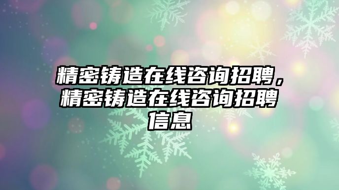 精密鑄造在線咨詢招聘，精密鑄造在線咨詢招聘信息