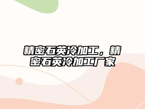 精密石英冷加工，精密石英冷加工廠家