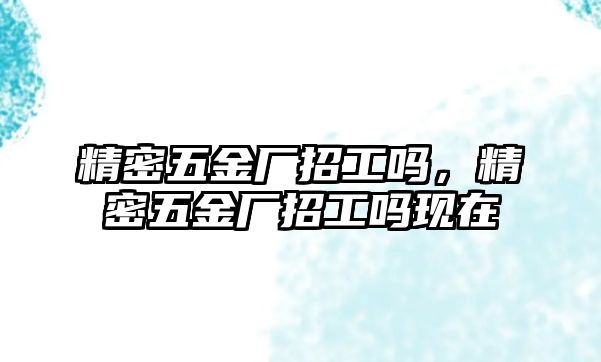 精密五金廠招工嗎，精密五金廠招工嗎現(xiàn)在