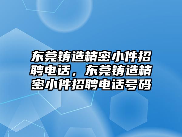 東莞鑄造精密小件招聘電話，東莞鑄造精密小件招聘電話號(hào)碼