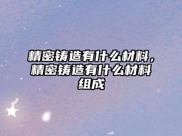 精密鑄造有什么材料，精密鑄造有什么材料組成